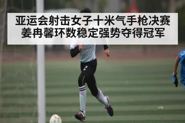 亚运会射击女子十米气手枪决赛 姜冉馨环数稳定强势夺得冠军 - kaiyun