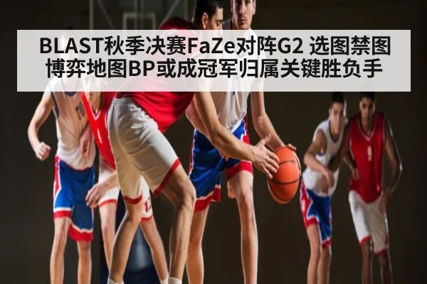 BLAST秋季决赛FaZe对阵G2 选图禁图博弈地图BP或成冠军归属关键胜负手